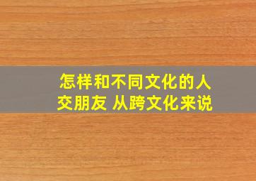 怎样和不同文化的人交朋友 从跨文化来说